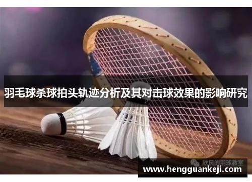 羽毛球杀球拍头轨迹分析及其对击球效果的影响研究