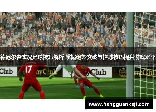 德尼尔森实况足球技巧解析 掌握绝妙突破与控球技巧提升游戏水平