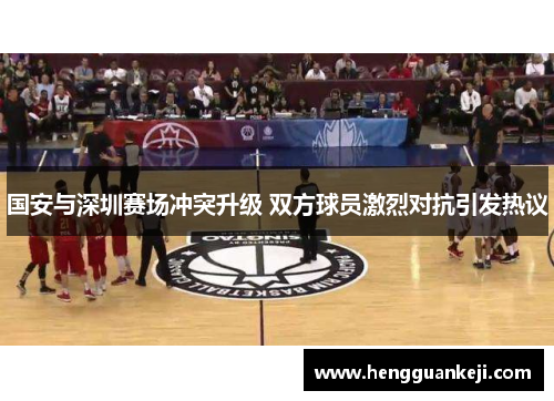国安与深圳赛场冲突升级 双方球员激烈对抗引发热议