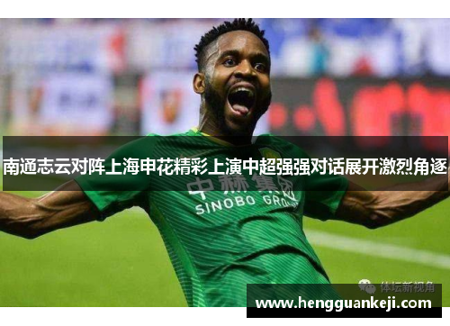 南通志云对阵上海申花精彩上演中超强强对话展开激烈角逐