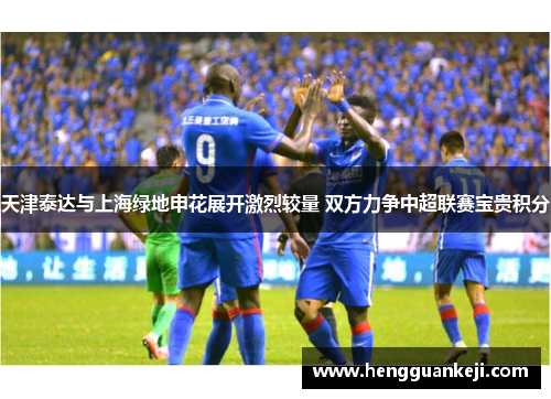 天津泰达与上海绿地申花展开激烈较量 双方力争中超联赛宝贵积分