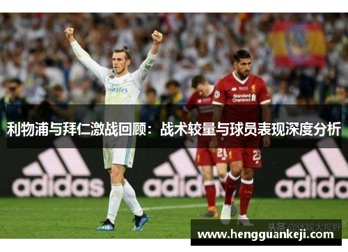 利物浦与拜仁激战回顾：战术较量与球员表现深度分析