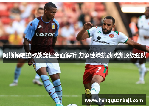 阿斯顿维拉欧战赛程全面解析 力争佳绩挑战欧洲顶级强队