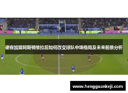 德容加盟阿斯顿维拉后如何改变球队中场格局及未来前景分析